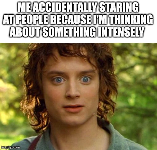 Day 34 of making a meme from a random template | ME ACCIDENTALLY STARING AT PEOPLE BECAUSE I'M THINKING ABOUT SOMETHING INTENSELY | image tagged in memes,surpised frodo,autism,adhd | made w/ Imgflip meme maker