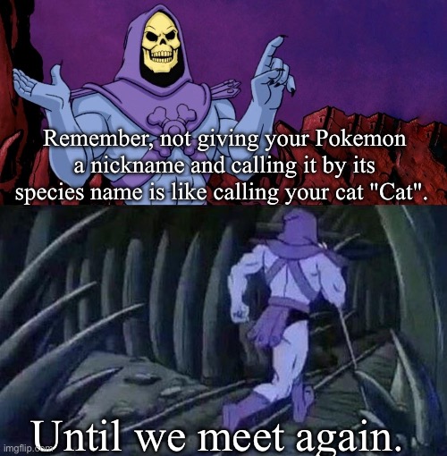 he man skeleton advices | Remember, not giving your Pokemon a nickname and calling it by its species name is like calling your cat "Cat". Until we meet again. | image tagged in he man skeleton advices,pokemon,anime,video games,pokemon go | made w/ Imgflip meme maker
