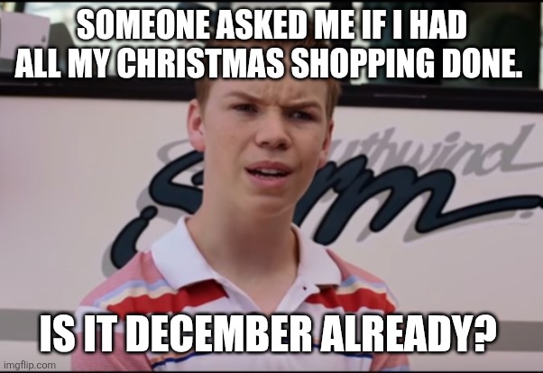 Already? | SOMEONE ASKED ME IF I HAD ALL MY CHRISTMAS SHOPPING DONE. IS IT DECEMBER ALREADY? | image tagged in you guys are getting paid,christmas | made w/ Imgflip meme maker