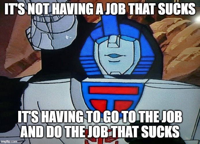 It's not having a job that sucks | IT'S NOT HAVING A JOB THAT SUCKS; IT'S HAVING TO GO TO THE JOB
AND DO THE JOB THAT SUCKS | image tagged in mirage says | made w/ Imgflip meme maker