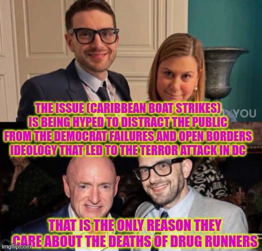Reason why Dems care about the deaths of drug runners | THE ISSUE (CARIBBEAN BOAT STRIKES) IS BEING HYPED TO DISTRACT THE PUBLIC FROM THE DEMOCRAT FAILURES AND OPEN BORDERS IDEOLOGY THAT LED TO THE TERROR ATTACK IN DC; THAT IS THE ONLY REASON THEY CARE ABOUT THE DEATHS OF DRUG RUNNERS | image tagged in soros,democrats,caribbean,us military,slotkin | made w/ Imgflip meme maker