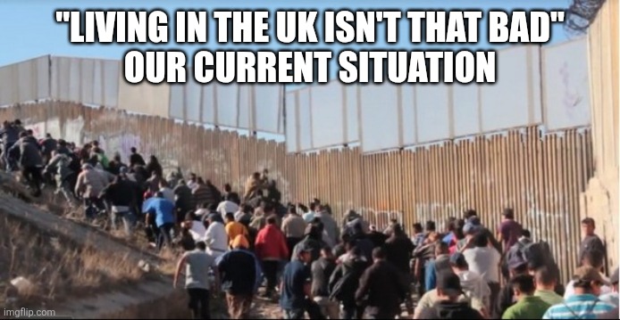 Illegal Immigrants | "LIVING IN THE UK ISN'T THAT BAD"
OUR CURRENT SITUATION | image tagged in illegal immigrants | made w/ Imgflip meme maker