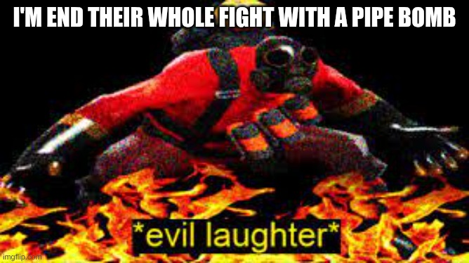 *evil laughter* | I'M END THEIR WHOLE FIGHT WITH A PIPE BOMB | image tagged in evil laughter | made w/ Imgflip meme maker