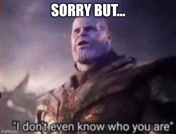 Thanos, I don't even know who you are | SORRY BUT... | image tagged in thanos i don't even know who you are | made w/ Imgflip meme maker