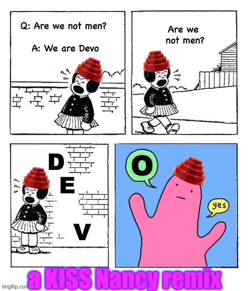 Are We Not Devohyes | Are we 
not men? Q: Are we not men? 
 
A: We are Devo; O; D    
E 
 
   V; a KISS Nancy remix | image tagged in devo,oh no,nancy,sluggo | made w/ Imgflip meme maker
