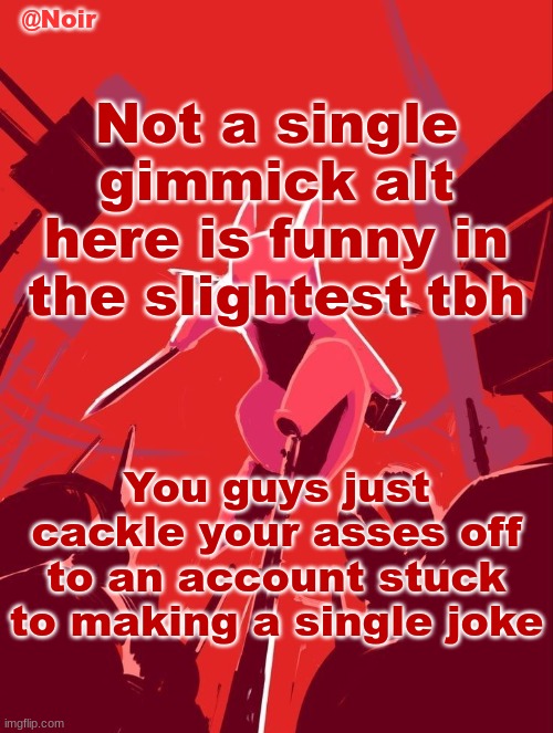 Noir temp | Not a single gimmick alt here is funny in the slightest tbh; You guys just cackle your asses off to an account stuck to making a single joke | image tagged in noir temp | made w/ Imgflip meme maker