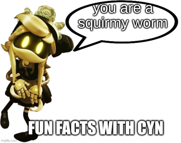 cyn's facts | you are a squirmy worm | image tagged in fun facts with cyn | made w/ Imgflip meme maker
