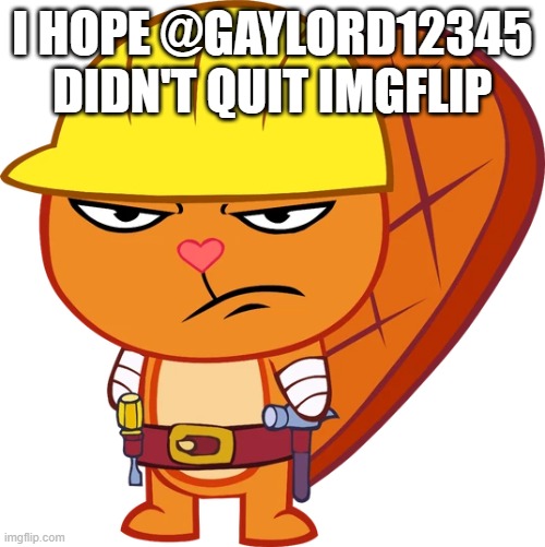 No Activity For A Week | I HOPE @GAYLORD12345 DIDN'T QUIT IMGFLIP | image tagged in handy | made w/ Imgflip meme maker