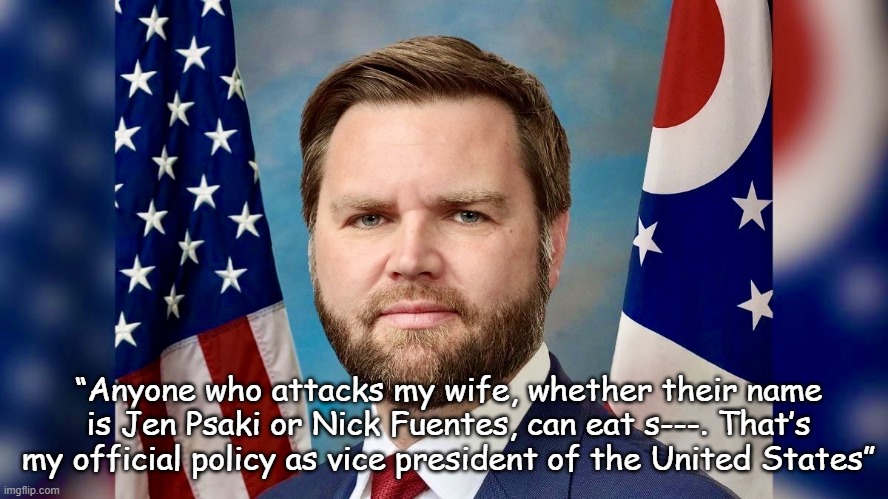 J. D. Vance | “Anyone who attacks my wife, whether their name is Jen Psaki or Nick Fuentes, can eat s‑‑‑. That’s my official policy as vice president of t | image tagged in j d vance | made w/ Imgflip meme maker