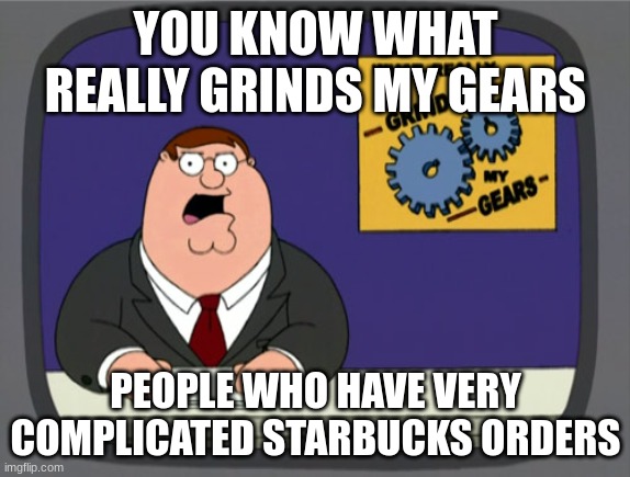 Peter Griffin News | YOU KNOW WHAT REALLY GRINDS MY GEARS; PEOPLE WHO HAVE VERY COMPLICATED STARBUCKS ORDERS | image tagged in memes,peter griffin news | made w/ Imgflip meme maker