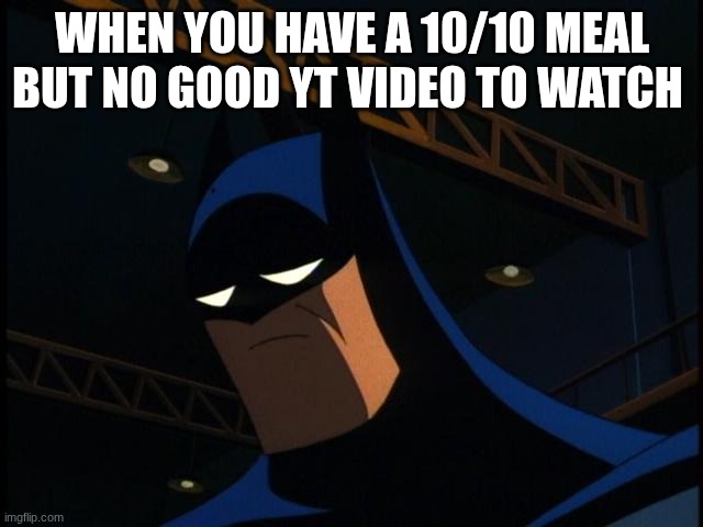Sad Batman | WHEN YOU HAVE A 10/10 MEAL BUT NO GOOD YT VIDEO TO WATCH | image tagged in sad batman | made w/ Imgflip meme maker