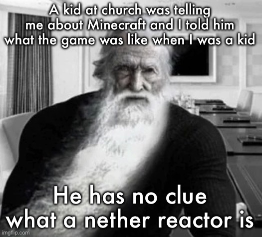 Old Gigachad | A kid at church was telling me about Minecraft and I told him what the game was like when I was a kid; He has no clue what a nether reactor is | image tagged in old gigachad | made w/ Imgflip meme maker