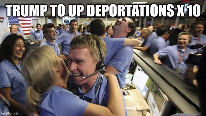 Nasa employee hugging | TRUMP TO UP DEPORTATIONS X 10 | image tagged in nasa employee hugging | made w/ Imgflip meme maker