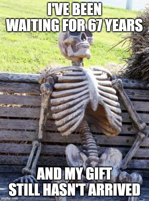 67 years wait | I'VE BEEN WAITING FOR 67 YEARS; AND MY GIFT STILL HASN'T ARRIVED | image tagged in memes,waiting skeleton | made w/ Imgflip meme maker