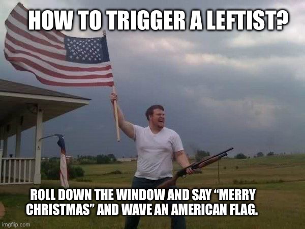 Merry Christmas 3 days early | HOW TO TRIGGER A LEFTIST? ROLL DOWN THE WINDOW AND SAY “MERRY CHRISTMAS” AND WAVE AN AMERICAN FLAG. | image tagged in american flag shotgun guy | made w/ Imgflip meme maker