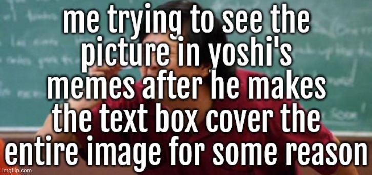 me trying to see the
picture in yoshi's
memes after he makes
the text box cover the
entire image for some reason | made w/ Imgflip meme maker