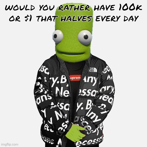 epilektoi drip | would you rather have 100k or $1 that halves every day | image tagged in epilektoi drip | made w/ Imgflip meme maker