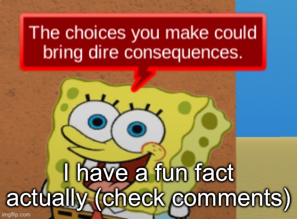 the choices you make could bring dire consequences | I have a fun fact actually (check comments) | image tagged in the choices you make could bring dire consequences | made w/ Imgflip meme maker