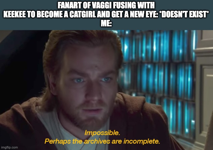 I'd do it myself, but I suck at drawing. | FANART OF VAGGI FUSING WITH KEEKEE TO BECOME A CATGIRL AND GET A NEW EYE: *DOESN'T EXIST*
ME: | image tagged in star wars prequel obi-wan archives are incomplete,hazbin hotel | made w/ Imgflip meme maker