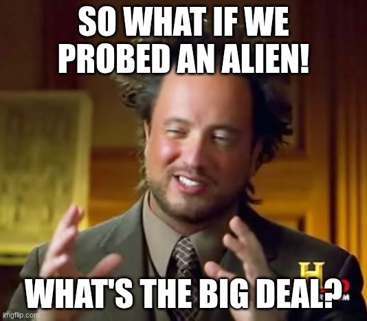 pov:the govemnt | SO WHAT IF WE PROBED AN ALIEN! WHAT'S THE BIG DEAL? | image tagged in memes,ancient aliens | made w/ Imgflip meme maker