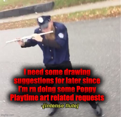 [Intense flute] | I need some drawing suggestions for later since I’m rn doing some Poppy Playtime art related requests | image tagged in intense flute | made w/ Imgflip meme maker