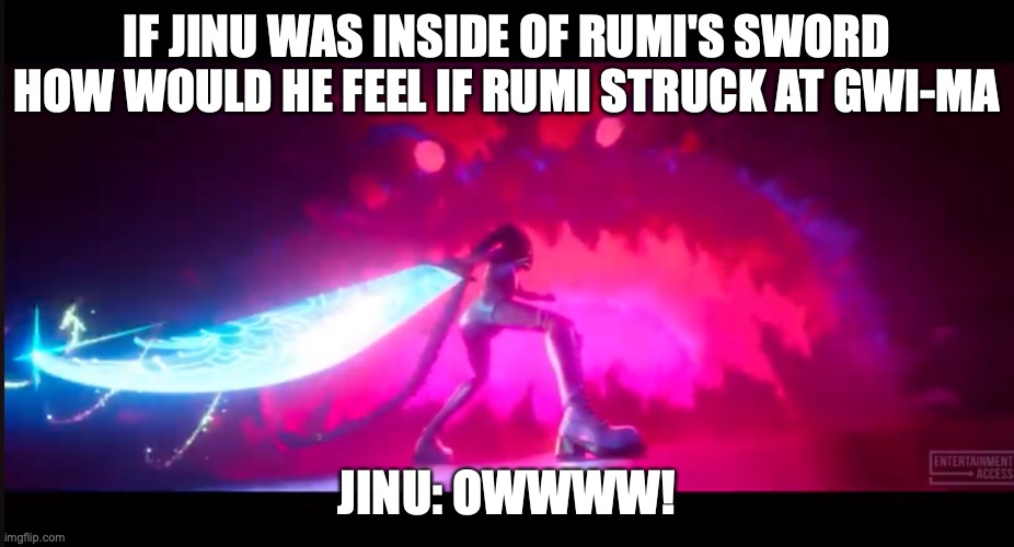 If Jinu was inside of Rumi's sword, how would he feel if Rumi struck at Gwi-Ma | IF JINU WAS INSIDE OF RUMI'S SWORD HOW WOULD HE FEEL IF RUMI STRUCK AT GWI-MA; JINU: OWWWW! | image tagged in jinu,rumi | made w/ Imgflip meme maker