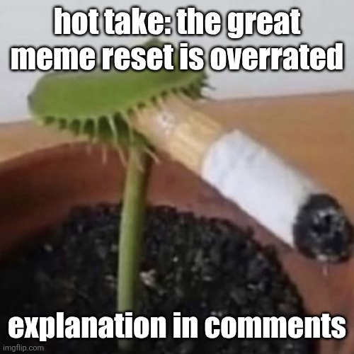 enjoy this hot take (or not) since i have not posted in forever | hot take: the great meme reset is overrated; explanation in comments | image tagged in plant smoking a cigarette,great meme reset,hot takes | made w/ Imgflip meme maker
