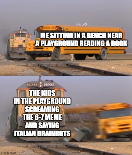 A train hitting a school bus | ME SITTING IN A BENCH NEAR A PLAYGROUND READING A BOOK; THE KIDS IN THE PLAYGROUND SCREAMING THE 6-7 MEME AND SAYING ITALIAN BRAINROTS | image tagged in a train hitting a school bus | made w/ Imgflip meme maker