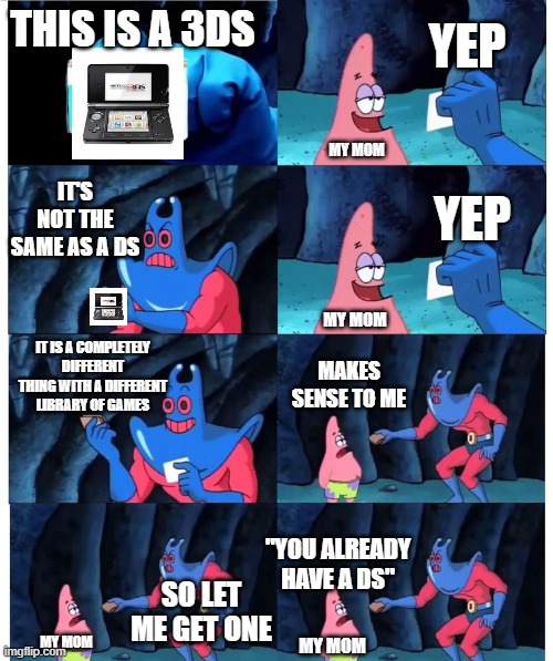 They never understand | YEP; THIS IS A 3DS; MY MOM; IT'S NOT THE SAME AS A DS; YEP; MY MOM; IT IS A COMPLETELY DIFFERENT THING WITH A DIFFERENT LIBRARY OF GAMES; MAKES SENSE TO ME; "YOU ALREADY HAVE A DS"; SO LET ME GET ONE; MY MOM; MY MOM | image tagged in patrick not my wallet | made w/ Imgflip meme maker