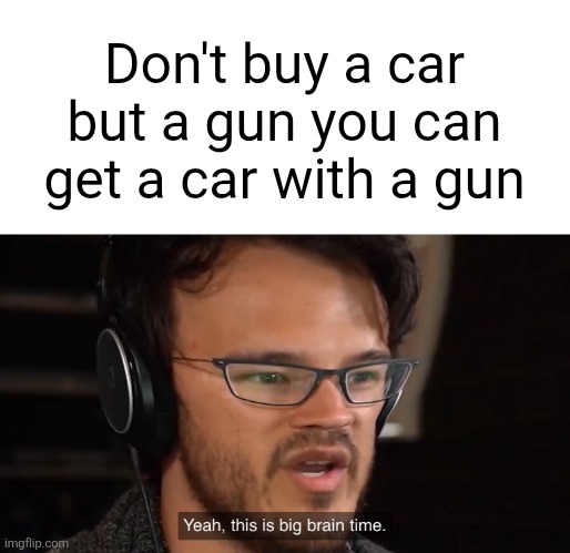 Yeah, this is big brain time | Don't buy a car but a gun you can get a car with a gun | image tagged in yeah this is big brain time | made w/ Imgflip meme maker