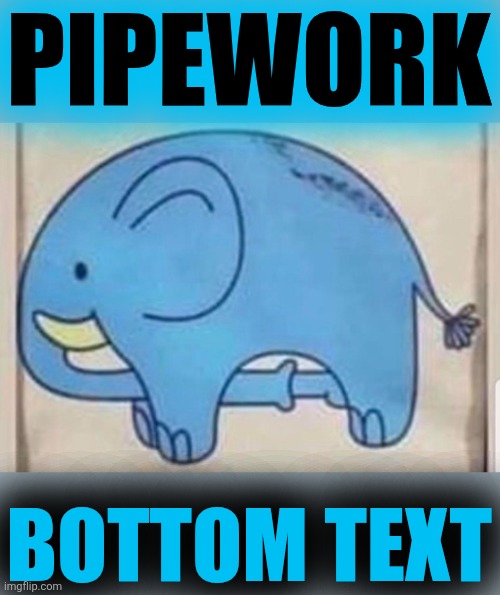PIPEWORK | PIPEWORK; BOTTOM TEXT | image tagged in elephant sucking itself | made w/ Imgflip meme maker