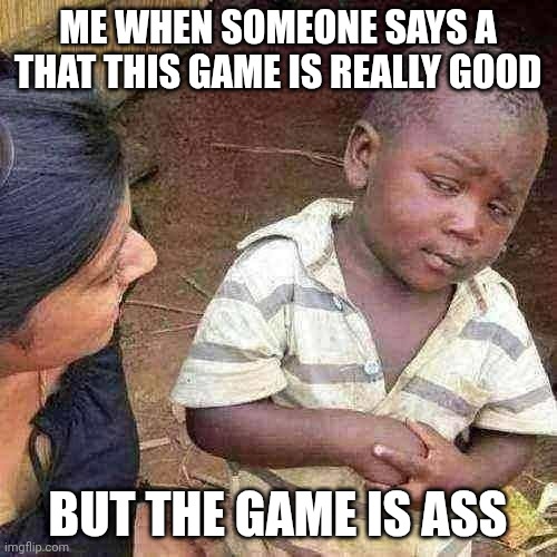 fake good games | ME WHEN SOMEONE SAYS A THAT THIS GAME IS REALLY GOOD; BUT THE GAME IS ASS | image tagged in memes,third world skeptical kid,video games,gaming | made w/ Imgflip meme maker