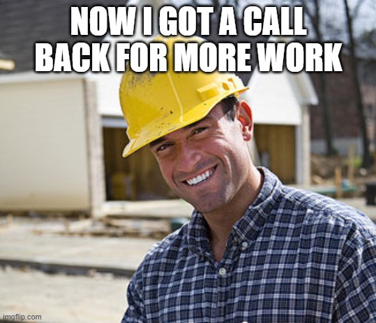 contractor | NOW I GOT A CALL BACK FOR MORE WORK | image tagged in contractor | made w/ Imgflip meme maker