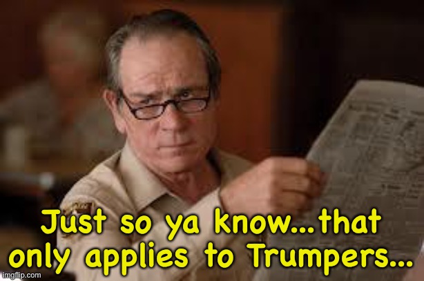 no country for old men tommy lee jones | Just so ya know...that only applies to Trumpers... | image tagged in no country for old men tommy lee jones | made w/ Imgflip meme maker