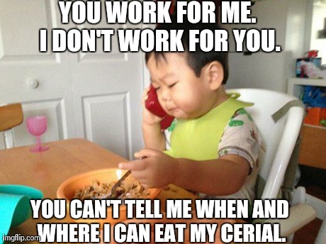 No Bullshit Business Baby Meme | YOU WORK FOR ME. I DON'T WORK FOR YOU. YOU CAN'T TELL ME WHEN AND WHERE I CAN EAT MY CERIAL. | image tagged in memes,no bullshit business baby | made w/ Imgflip meme maker
