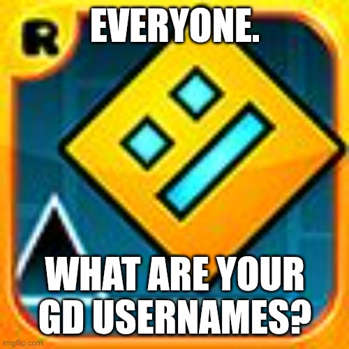 heya. | EVERYONE. WHAT ARE YOUR GD USERNAMES? | image tagged in geometry dash | made w/ Imgflip meme maker
