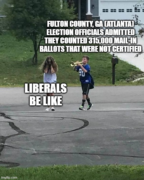 Trumpet Boy | FULTON COUNTY, GA (ATLANTA) ELECTION OFFICIALS ADMITTED THEY COUNTED 315,000 MAIL-IN BALLOTS THAT WERE NOT CERTIFIED; LIBERALS BE LIKE | image tagged in trumpet boy | made w/ Imgflip meme maker