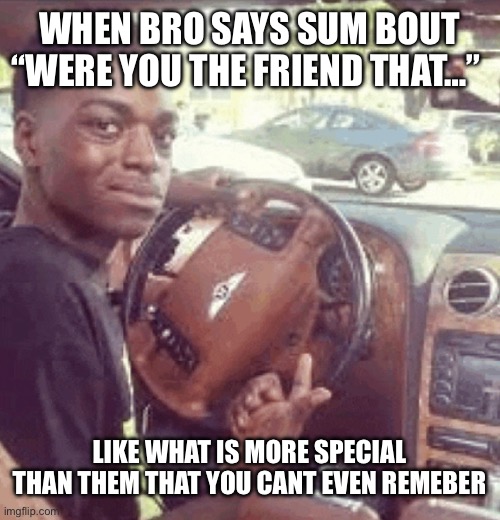 twin. | WHEN BRO SAYS SUM BOUT
“WERE YOU THE FRIEND THAT…”; LIKE WHAT IS MORE SPECIAL THAN THEM THAT YOU CANT EVEN REMEMBER | image tagged in what bro,science,friends,fun,funny,memes | made w/ Imgflip meme maker