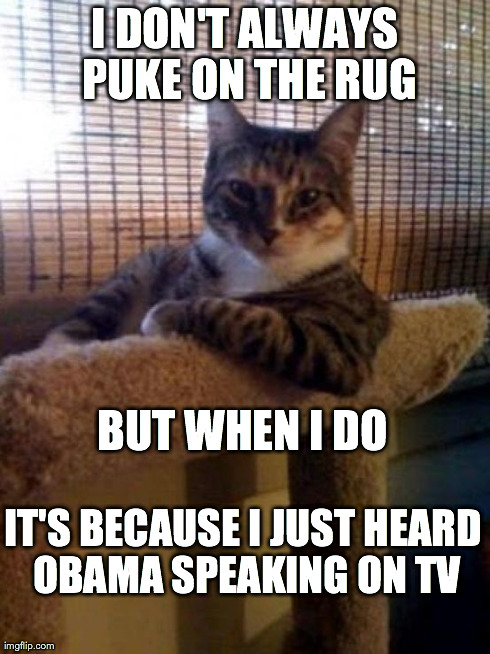The Most Interesting Cat In The World Meme | I DON'T ALWAYS PUKE ON THE RUG IT'S BECAUSE I JUST HEARD OBAMA SPEAKING ON TV BUT WHEN I DO | image tagged in memes,the most interesting cat in the world | made w/ Imgflip meme maker