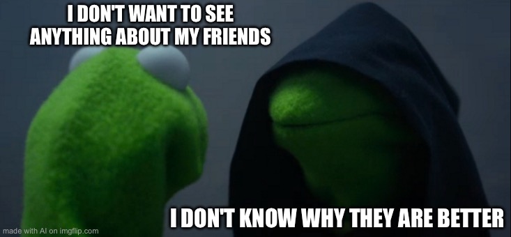 Evil Kermit Meme | I DON'T WANT TO SEE ANYTHING ABOUT MY FRIENDS; I DON'T KNOW WHY THEY ARE BETTER | image tagged in memes,evil kermit | made w/ Imgflip meme maker