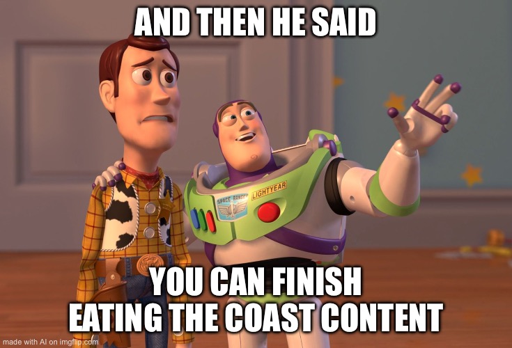 X, X Everywhere Meme | AND THEN HE SAID; YOU CAN FINISH EATING THE COAST CONTENT | image tagged in memes,x x everywhere | made w/ Imgflip meme maker
