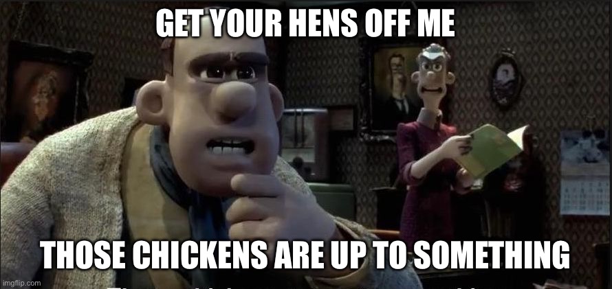 Those chickens are up to something | GET YOUR HENS OFF ME; THOSE CHICKENS ARE UP TO SOMETHING | image tagged in those chickens are up to something | made w/ Imgflip meme maker