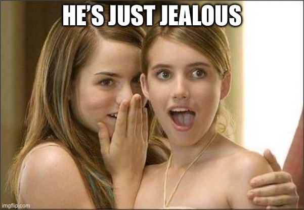 Girls gossiping | HE’S JUST JEALOUS | image tagged in girls gossiping | made w/ Imgflip meme maker