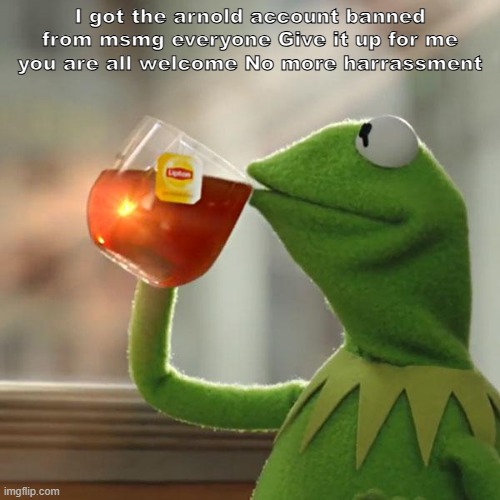 Nothing like a good hard day of work | I got the arnold account banned from msmg everyone Give it up for me you are all welcome No more harrassment | image tagged in memes,but that's none of my business,kermit the frog | made w/ Imgflip meme maker