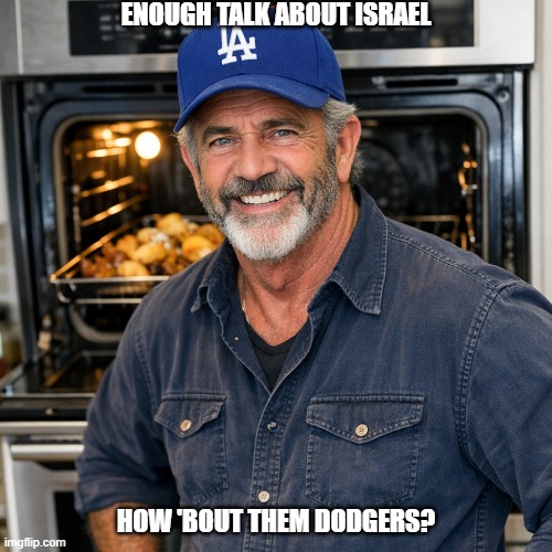Mel Gibson Dodgers | ENOUGH TALK ABOUT ISRAEL; HOW 'BOUT THEM DODGERS? | image tagged in israel,israel jews | made w/ Imgflip meme maker