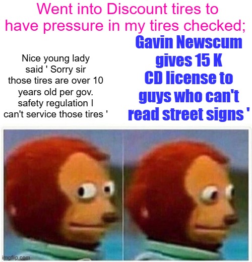 Gavinscum, thats what dems do, they fix things. | Went into Discount tires to have pressure in my tires checked;; Nice young lady said ' Sorry sir those tires are over 10 years old per gov. safety regulation I can't service those tires '; Gavin Newscum gives 15 K CD license to guys who can't read street signs ' | image tagged in memes,monkey puppet | made w/ Imgflip meme maker