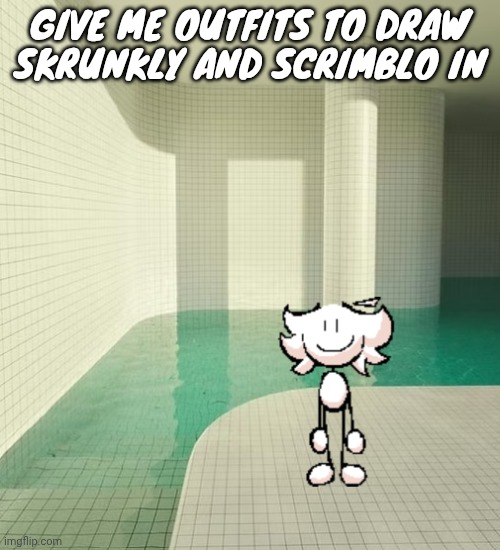 skrunkly poolrooms | GIVE ME OUTFITS TO DRAW SKRUNKLY AND SCRIMBLO IN | image tagged in skrunkly poolrooms | made w/ Imgflip meme maker