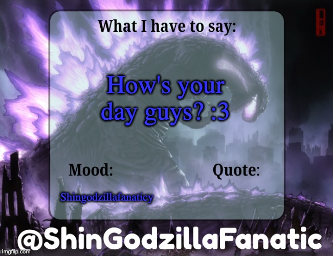 ShinGodzillaFanatic temp | How's your day guys? :3; Shingodzillafanaticy | image tagged in shingodzillafanatic temp | made w/ Imgflip meme maker