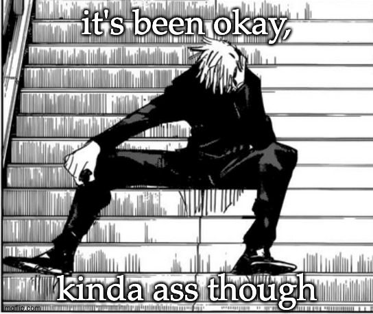 Gojo sad | it's been okay, kinda ass though | image tagged in gojo sad | made w/ Imgflip meme maker
