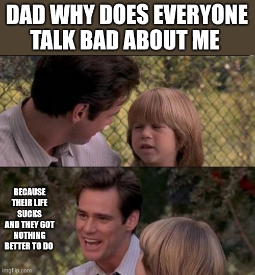 That's Just Something X Say Meme | DAD WHY DOES EVERYONE TALK BAD ABOUT ME BECAUSE THEIR LIFE SUCKS AND THEY GOT NOTHING BETTER TO DO | image tagged in memes,that's just something x say | made w/ Imgflip meme maker